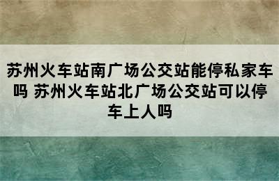 苏州火车站南广场公交站能停私家车吗 苏州火车站北广场公交站可以停车上人吗